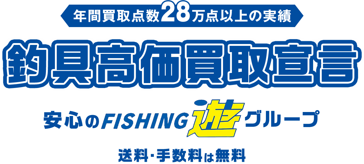 年間買取点数28万点以上の実績 釣具高価買取宣言 安心のFISHING游グループ 送料・手数料は無料
